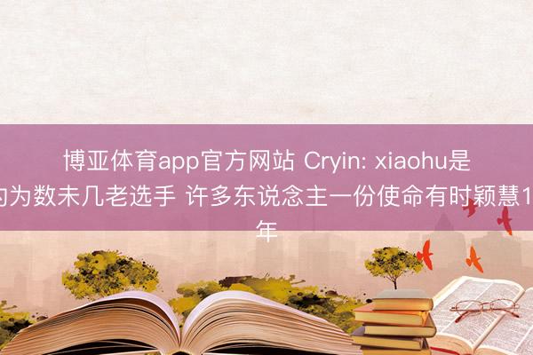 博亚体育app官方网站 Cryin: xiaohu是定约为数未几老选手 许多东说念主一份使命有时颖慧15年