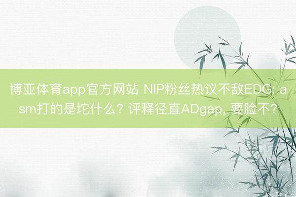 博亚体育app官方网站 NIP粉丝热议不敌EDG: asm打的是坨什么? 评释径直ADgap， 要脸不?