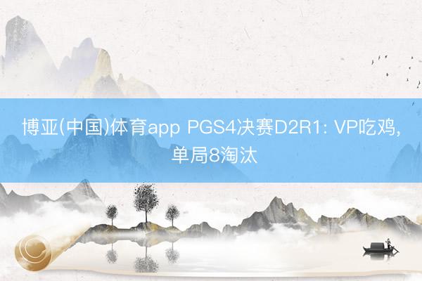 博亚(中国)体育app PGS4决赛D2R1: VP吃鸡， 单局8淘汰