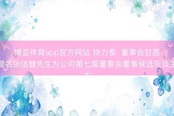 博亚体育app官方网站 协力泰: 董事会甘愿提名张信健先生为公司第七届董事会董事候选东谈主