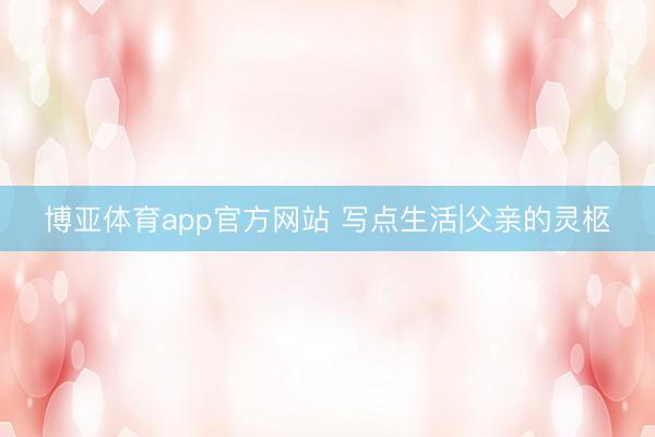 博亚体育app官方网站 写点生活|父亲的灵柩