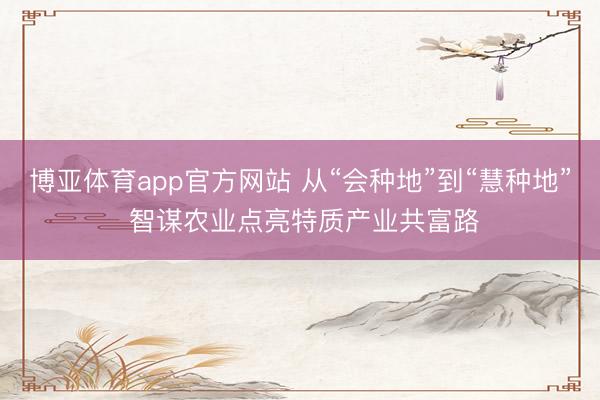 博亚体育app官方网站 从“会种地”到“慧种地” 智谋农业点亮特质产业共富路