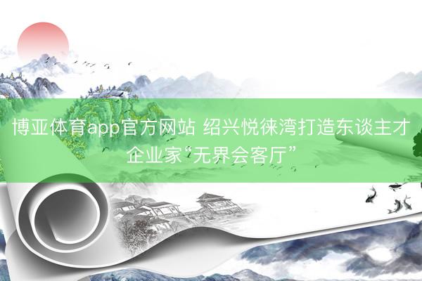 博亚体育app官方网站 绍兴悦徕湾打造东谈主才企业家“无界会客厅”