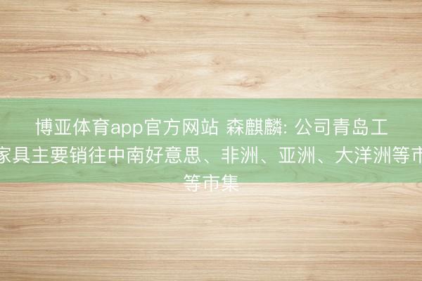 博亚体育app官方网站 森麒麟: 公司青岛工场家具主要销往中南好意思、非洲、亚洲、大洋洲等市集