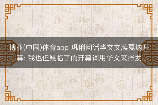 博亚(中国)体育app 巩俐回话华文文牍戛纳开幕: 我也但愿临了的开幕词用华文来抒发