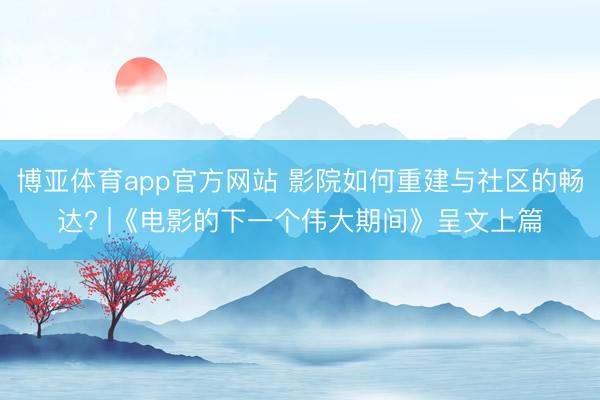 博亚体育app官方网站 影院如何重建与社区的畅达? |《电影的下一个伟大期间》呈文上篇