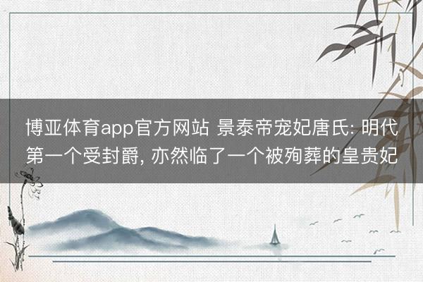 博亚体育app官方网站 景泰帝宠妃唐氏: 明代第一个受封爵,