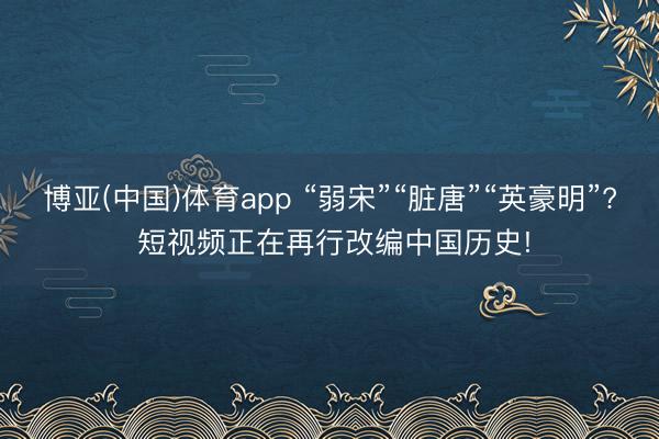 博亚(中国)体育app “弱宋”“脏唐”“英豪明”? 短视频