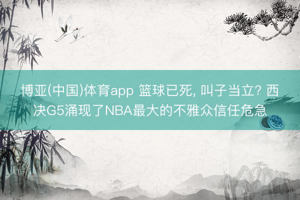 博亚(中国)体育app 篮球已死， 叫子当立? 西决G5涌现了NBA最大的不雅众信任危急