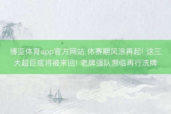 博亚体育app官方网站 休赛期风浪再起! 这三大超巨或将被来回! 老牌强队濒临再行洗牌