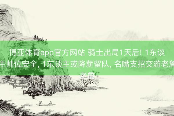 博亚体育app官方网站 骑士出局1天后! 1东谈主帅位安全， 1东谈主或降薪留队， 名嘴支招交游老詹