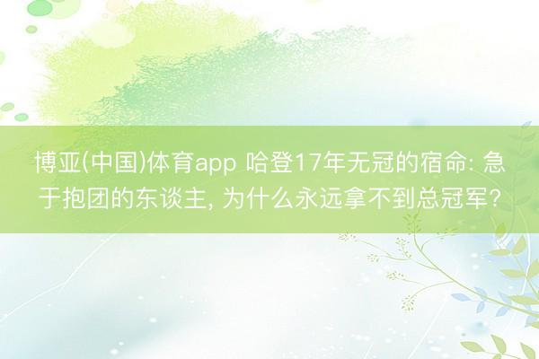 博亚(中国)体育app 哈登17年无冠的宿命: 急于抱团的东谈主， 为什么永远拿不到总冠军?