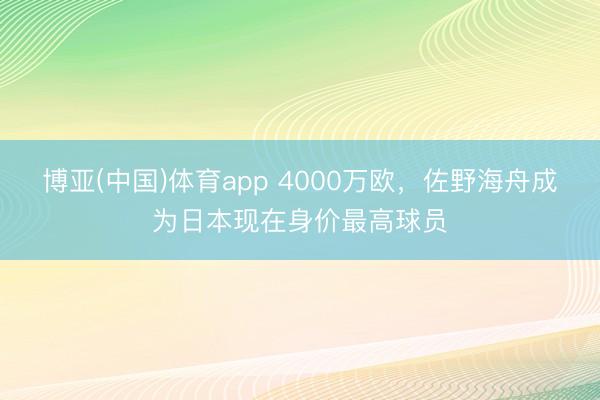 博亚(中国)体育app 4000万欧，佐野海舟成为日本现在身价最高球员