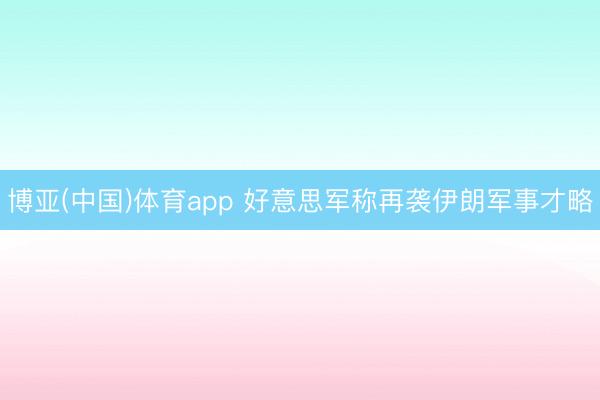 博亚(中国)体育app 好意思军称再袭伊朗军事才略