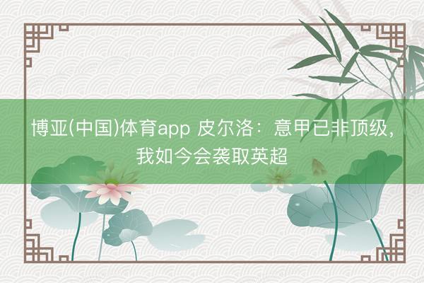 博亚(中国)体育app 皮尔洛：意甲已非顶级，我如今会袭取英超