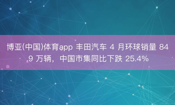 博亚(中国)体育app 丰田汽车 4 月环球销量 84.9 万辆，中国市集同比下跌 25.4%