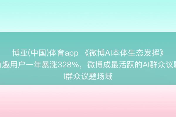 博亚(中国)体育app 《微博AI本体生态发挥》：AI有趣用户一年暴涨328%，微博成最活跃的AI群众议题场域
