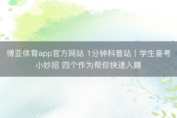 博亚体育app官方网站 1分钟科普站丨学生备考小妙招 四个作为帮你快速入睡