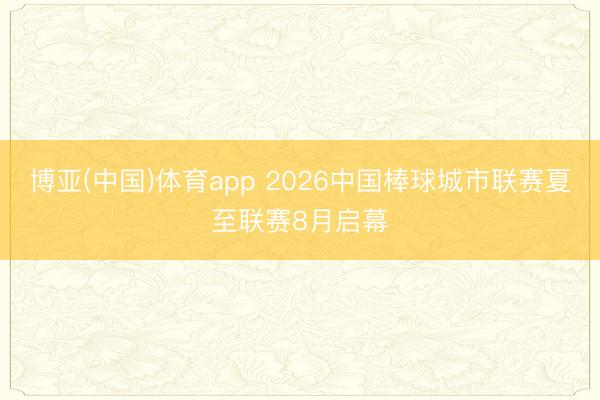 博亚(中国)体育app 2026中国棒球城市联赛夏至联赛8月启幕
