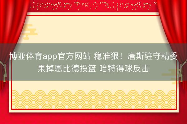 博亚体育app官方网站 稳准狠！唐斯驻守精委果掉恩比德投篮 哈特得球反击