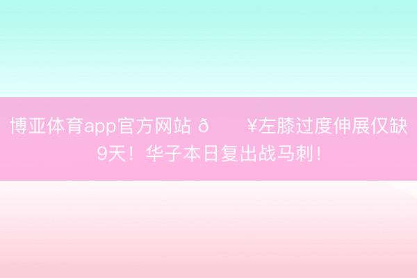博亚体育app官方网站 💥左膝过度伸展仅缺9天!华子本日复出战马刺!