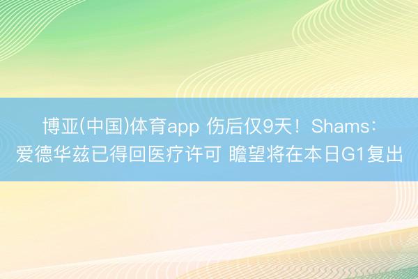 博亚(中国)体育app 伤后仅9天！Shams：爱德华兹已得回医疗许可 瞻望将在本日G1复出