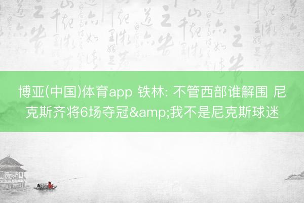 博亚(中国)体育app 铁林: 不管西部谁解围 尼克斯齐将6场夺冠&我不是尼克斯球迷