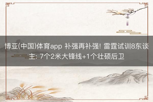 博亚(中国)体育app 补强再补强! 雷霆试训8东谈主: 7个2米大锋线+1个壮硕后卫