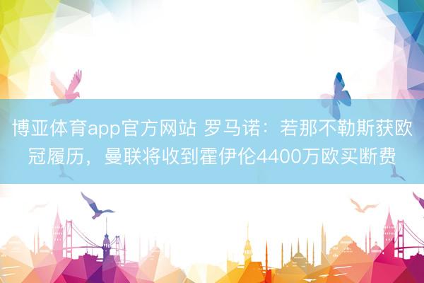 博亚体育app官方网站 罗马诺：若那不勒斯获欧冠履历，曼联将收到霍伊伦4400万欧买断费