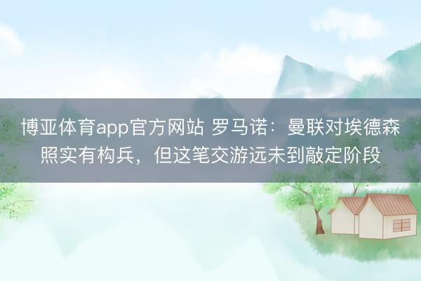 博亚体育app官方网站 罗马诺：曼联对埃德森照实有构兵，但这笔交游远未到敲定阶段