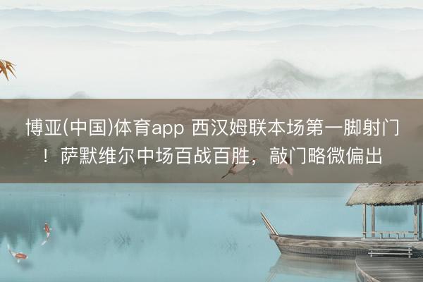博亚(中国)体育app 西汉姆联本场第一脚射门！萨默维尔中场百战百胜，敲门略微偏出