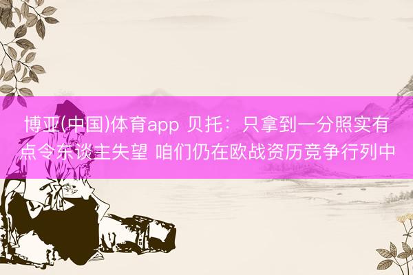 博亚(中国)体育app 贝托：只拿到一分照实有点令东谈主失望 咱们仍在欧战资历竞争行列中