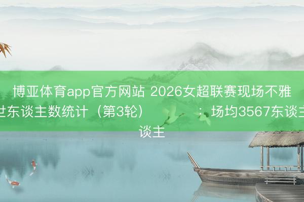 博亚体育app官方网站 2026女超联赛现场不雅世东谈主数统计（第3轮） ​​​：场均3567东谈主