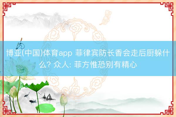 博亚(中国)体育app 菲律宾防长香会走后厨躲什么? 众人: 菲方惟恐别有精心