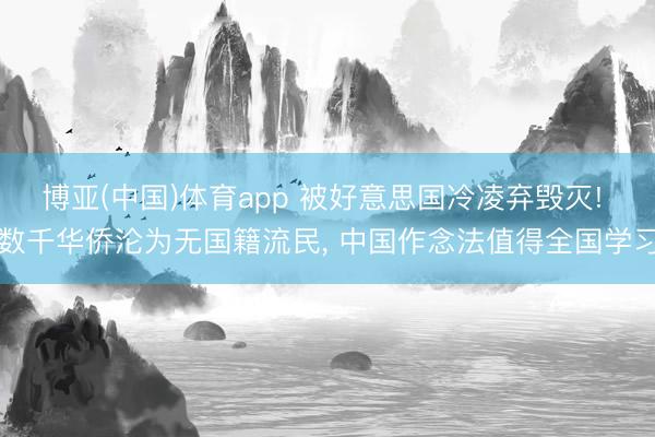 博亚(中国)体育app 被好意思国冷凌弃毁灭! 数千华侨沦为无国籍流民， 中国作念法值得全国学习