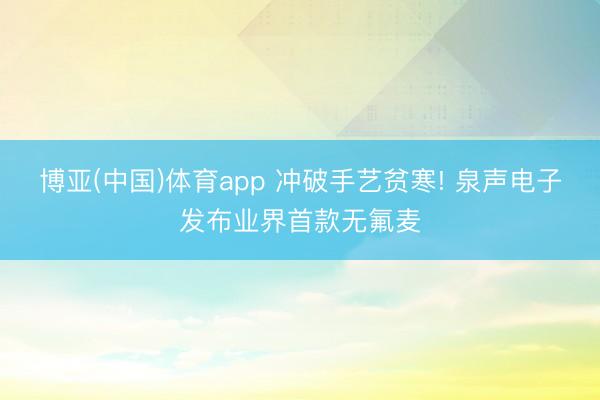 博亚(中国)体育app 冲破手艺贫寒! 泉声电子发布业界首款无氟麦