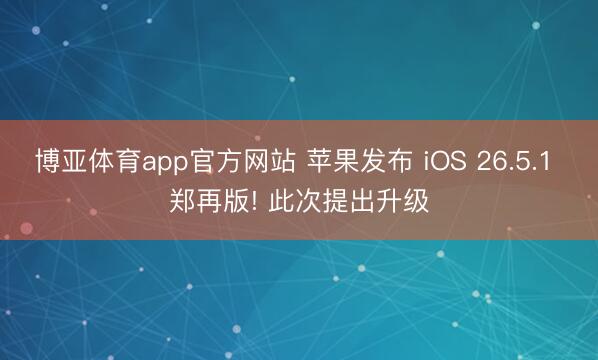博亚体育app官方网站 苹果发布 iOS 26.5.1 郑再版! 此次提出升级