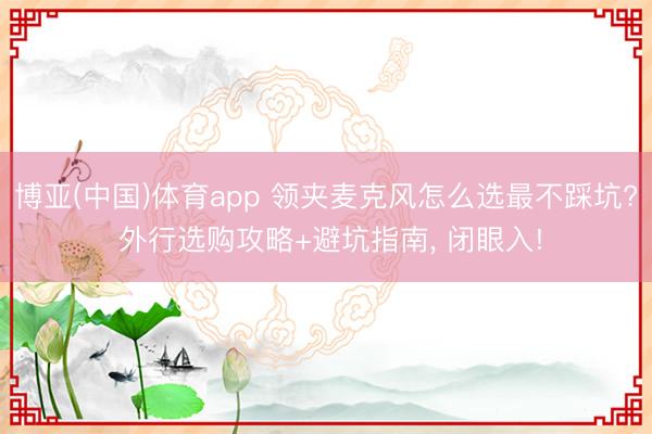 博亚(中国)体育app 领夹麦克风怎么选最不踩坑? 外行选购攻略+避坑指南， 闭眼入!