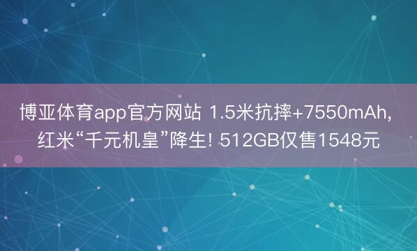 博亚体育app官方网站 1.5米抗摔+7550mAh， 红米“千元机皇”降生! 512GB仅售1548元