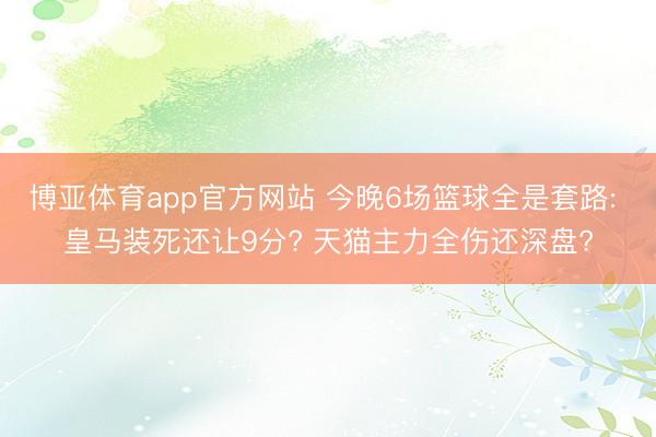 博亚体育app官方网站 今晚6场篮球全是套路: 皇马装死还让9分? 天猫主力全伤还深盘?