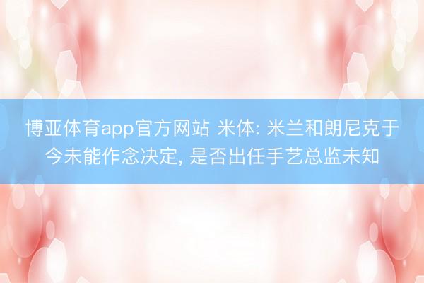 博亚体育app官方网站 米体: 米兰和朗尼克于今未能作念决定， 是否出任手艺总监未知
