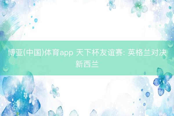 博亚(中国)体育app 天下杯友谊赛: 英格兰对决新西兰