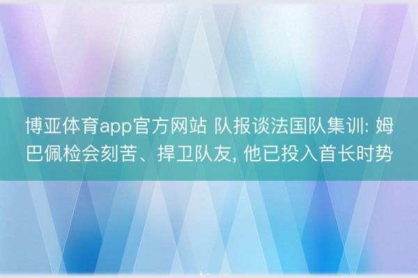 博亚体育app官方网站 队报谈法国队集训: 姆巴佩检会刻苦、捍卫队友， 他已投入首长时势