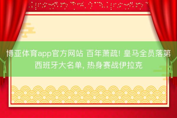 博亚体育app官方网站 百年萧疏! 皇马全员落第西班牙大名单， 热身赛战伊拉克
