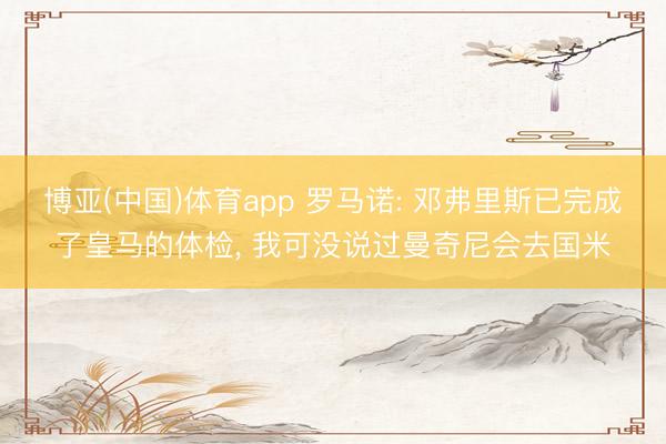 博亚(中国)体育app 罗马诺: 邓弗里斯已完成了皇马的体检， 我可没说过曼奇尼会去国米