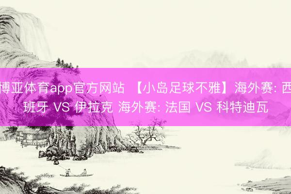 博亚体育app官方网站 【小岛足球不雅】海外赛: 西班牙 VS 伊拉克 海外赛: 法国 VS 科特迪瓦