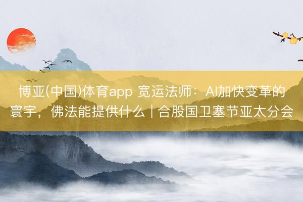 博亚(中国)体育app 宽运法师：AI加快变革的寰宇，佛法能提供什么 | 合股国卫塞节亚太分会