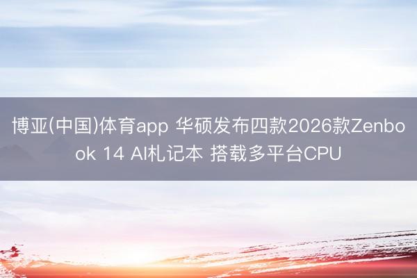 博亚(中国)体育app 华硕发布四款2026款Zenbook 14 AI札记本 搭载多平台CPU