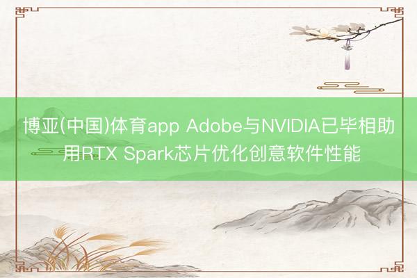 博亚(中国)体育app Adobe与NVIDIA已毕相助 用RTX Spark芯片优化创意软件性能