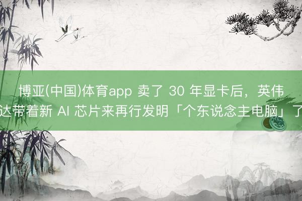 博亚(中国)体育app 卖了 30 年显卡后，英伟达带着新 AI 芯片来再行发明「个东说念主电脑」了